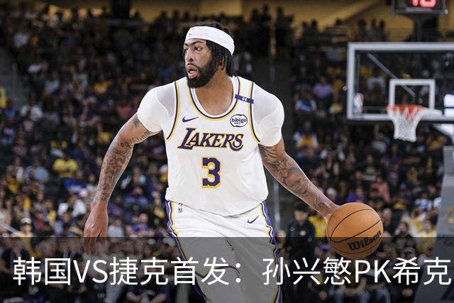 韩国VS捷克首发：孙兴慜PK希克 李刚仁绍切克登场